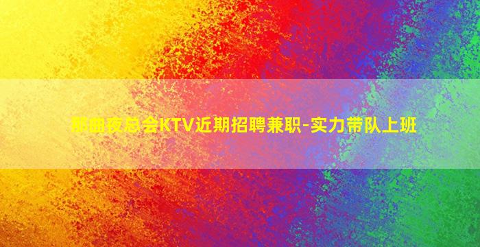 那曲夜总会KTV近期招聘兼职-实力带队上班